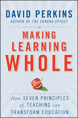 Making Learning Whole: How Seven Principles of Teaching Can Transform Education by Perkins, David