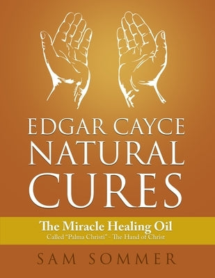 Edgar Cayce Natural Cures: The Miracle Healing Oil Called Palma Christi - The Hand of Christ by Sommer, Sam