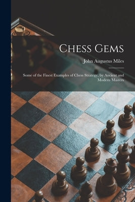 Chess Gems: Some of the Finest Examples of Chess Strategy, by Ancient and Modern Masters by Miles, John Augustus