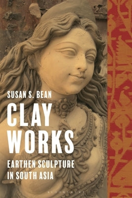 Clay Works: Earthen Sculpture in South Asia by Bean, Susan S.