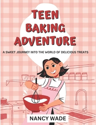 Teen Baking Adventure: A Sweet Journey into the World of Delicious Treats by Wade, Nancy