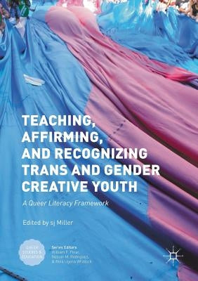 Teaching, Affirming, and Recognizing Trans and Gender Creative Youth: A Queer Literacy Framework by Miller, Sj