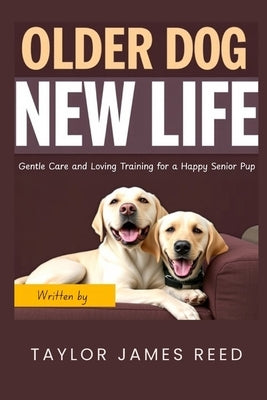 Older Dog, New Life: Gentle Care and Loving Training for a Happy Senior Pup by James Reed, Taylor