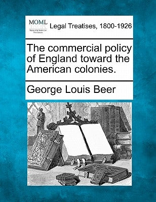The Commercial Policy of England Toward the American Colonies. by Beer, George Louis