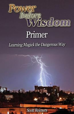 Power Before Wisdom Primer: Learning Magick the Dangerous Way by Reimers, Scott I.