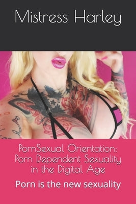 PornSexual Orientation: Porn Dependent Sexuality in the Digital Age: Porn is the new sexuality by Harley, Mistress