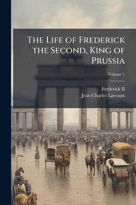 The Life of Frederick the Second, King of Prussia; Volume 1 by , Frederick, II