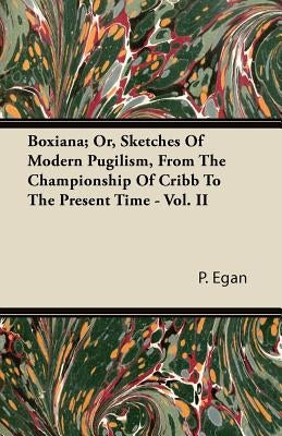 Boxiana; Or, Sketches Of Modern Pugilism, From The Championship Of Cribb To The Present Time - Vol. II by Egan, P.