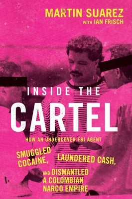 Inside the Cartel: How an Undercover FBI Agent Smuggled Cocaine, Laundered Cash, and Dismantled a Colombian Narco Empire by Suarez, Martin