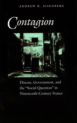 Contagion: Disease, Government, and the 'Social Question' in Nineteenth-Century France by Aisenberg, Andrew R.