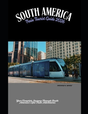 South America Train Tourist Guide 2026: Your Complete Journey Through South America's Epic Train Adventures by Robert, Theodore W.