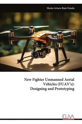 New Fighter Unmanned Aerial Vehicles (FUAV's): Designing and Prototyping by Ruiz Estada, Mario Arturo
