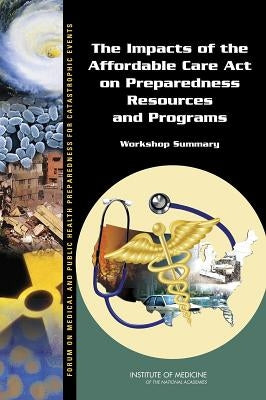 The Impacts of the Affordable Care Act on Preparedness Resources and Programs: Workshop Summary by Institute of Medicine