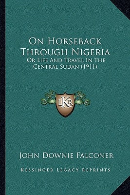 On Horseback Through Nigeria: Or Life And Travel In The Central Sudan (1911) by Falconer, John Downie