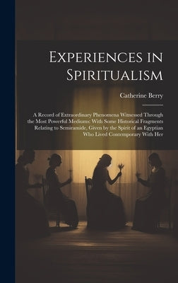Experiences in Spiritualism: A Record of Extraordinary Phenomena Witnessed Through the Most Powerful Mediums: With Some Historical Fragments Relati by Berry, Catherine