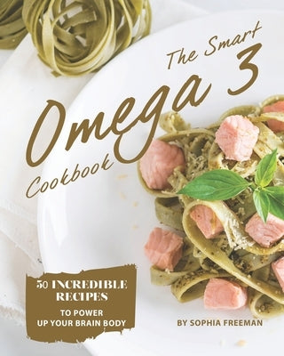 The Smart Omega 3 Cookbook: 50 Incredible Recipes to Power Up Your Brain Body by Freeman, Sophia