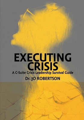 Executing Crisis: A C-Suite Crisis Leadership Survival Guide by Robertson, Jo