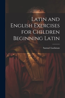 Latin and English Exercises for Children Beginning Latin by Luckman, Samuel