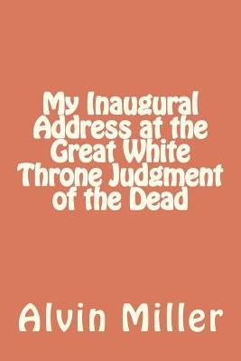 My Inaugural Address at the Great White Throne Judgment of the Dead by Miller, Alvin