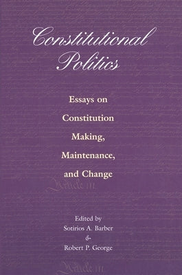 Constitutional Politics: Essays on Constitution Making, Maintenance, and Change by Barber, Sotirios a.