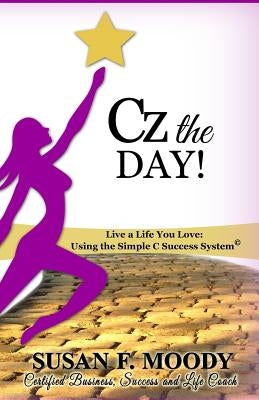 Cz the Day!: Live a Life You Love: Using the Simple C Success System by Moody, Susan F.