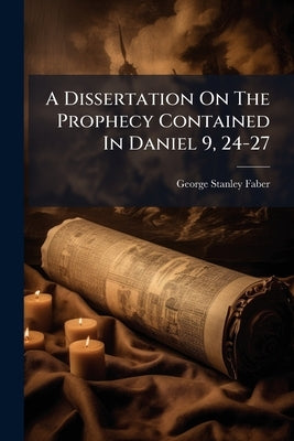 A Dissertation On The Prophecy Contained In Daniel 9, 24-27 by Faber, George Stanley