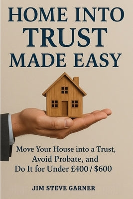 Home Into Trust Made Easy: Move Your House into a Trust, Avoid Probate, and Do It for Under £400 / $600 by Garner, Jim Steve