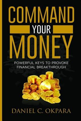 Command Your Money: Powerful Keys to Provoke Financial Breakthrough 10 Simple Actions of Faith That Will Command Financial Breakthrough fo by Okpara, Daniel C.