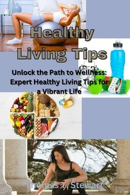 Healthy Living Tips: Unlock the Path to Wellness: Expert Healthy Living Tips for a Vibrant Life by Stewart, Thomas T.