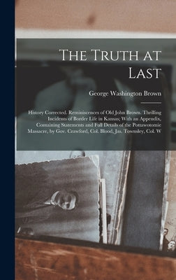 The Truth at Last: History Corrected. Reminiscences of Old John Brown. Thrilling Incidents of Border Life in Kansas; With an Appendix, Co by Brown, George Washington