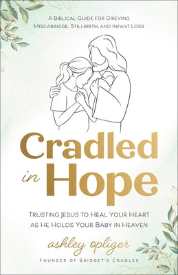Cradled in Hope: Trusting Jesus to Heal Your Heart as He Holds Your Baby in Heaven--A Biblical Guide for Grieving Miscarriage, Stillbirth, and Infant by Opliger, Ashley