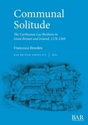 Communal Solitude: The Carthusian Lay Brethren in Great Britain & Ireland, 1178-1569 by Breeden, Francesca
