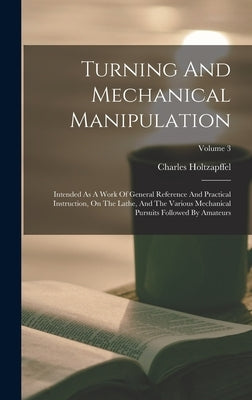 Turning And Mechanical Manipulation: Intended As A Work Of General Reference And Practical Instruction, On The Lathe, And The Various Mechanical Pursu by Holtzapffel, Charles