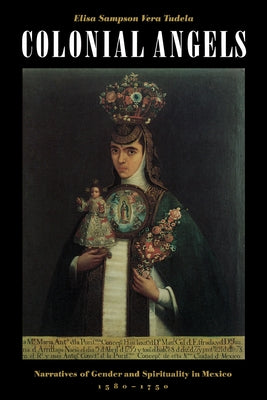 Colonial Angels: Narratives of Gender and Spirituality in Mexico, 1580-1750 by Sampson Vera Tudela, Elisa