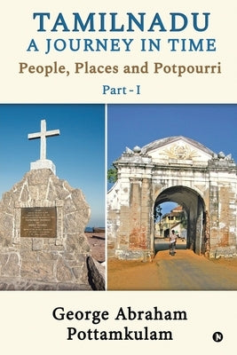 Tamilnadu A Journey in Time Part - 1: People, Places and Potpourri by George Abraham Pottamkulam