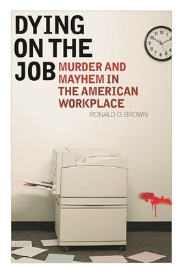 Dying on the Job: Murder and Mayhem in the American Workplace by Brown, Ronald D.