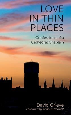 Love in Thin Places: Confessions of a Cathedral Chaplain by Grieve, David