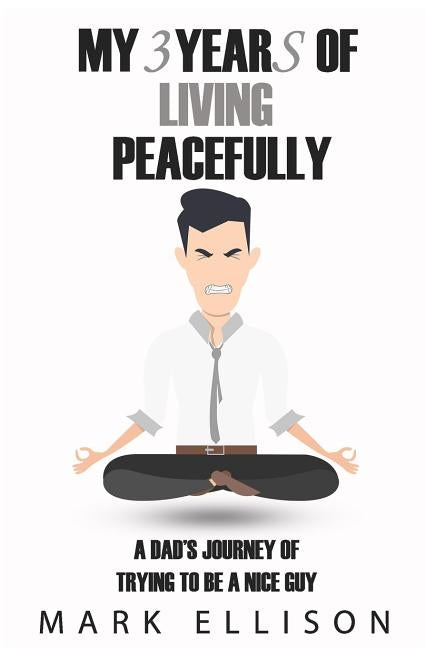 My Year of Living Peacefully: A Dad's Journey of Trying to Be a Nice Guy by Ellison, Mark