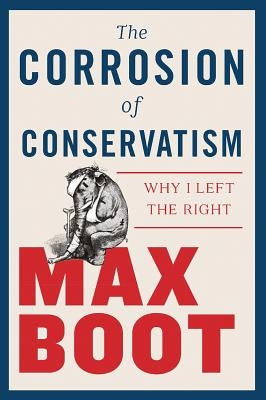 The Corrosion of Conservatism: Why I Left the Right by Boot, Max