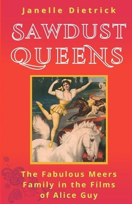 Sawdust Queens: The Fabulous Meers Family in the Films of Alice Guy by Dietrick, Janelle