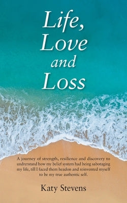 Life, Love and Loss: A Journey of Strength, Resilience and Discovery to Undrerstand How My Belief System Had Being Sabotaging My Life Till by Stevens, Katy
