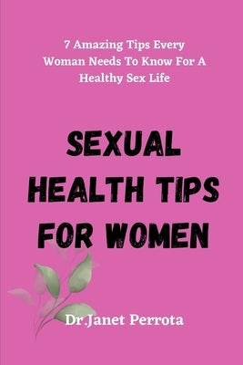 Sexual Health Tips For Women: 7 Amazing Tips Every Woman Needs To Know For A Healthy Sex Life by Perrota, Janet