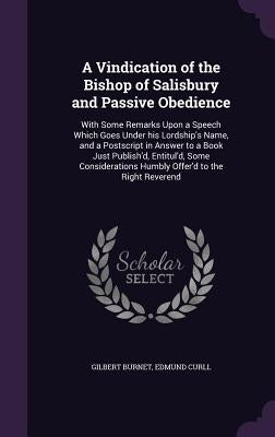 A Vindication of the Bishop of Salisbury and Passive Obedience: With Some Remarks Upon a Speech Which Goes Under his Lordship's Name, and a Postscript by Burnet, Gilbert