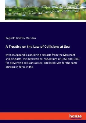 A Treatise on the Law of Collisions at Sea: with an Appendix, containing extracts from the Merchant shipping acts, the international regulations of 18 by Marsden, Reginald Godfrey