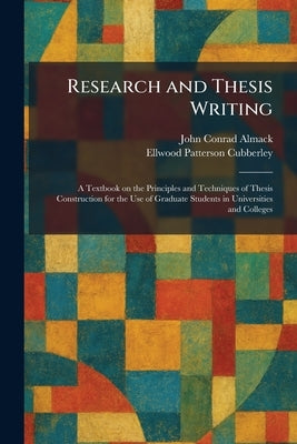 Research and Thesis Writing: A Textbook on the Principles and Techniques of Thesis Construction for the Use of Graduate Students in Universities and C by Almack, John Conrad