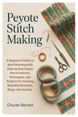 Peyote Stitch Making: A Beginner's Guide to Bead Weaving with Step-by-Step Peyote Stitch Patterns, Techniques, and Projects for Creating Beautiful Bra by Bernert, Chuvan