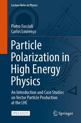Particle Polarization in High Energy Physics: An Introduction and Case Studies on Vector Particle Production at the Lhc by Faccioli, Pietro