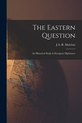 The Eastern Question; an Historical Study in European Diplomacy by Marriott, J. a. R.