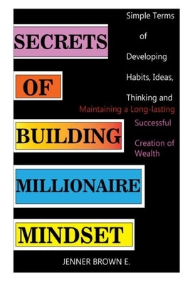 Secrets of Building Millionaire Mindset: Simple Terms of Developing Habits, Ideas, Thinking and Maintaining a Long-lasting Successful Creation of Weal by Brown E., Jenner