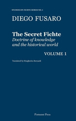 The Secret Fichte: Doctrine of knowledge and the historical world Vol. 1 by Fusaro, Diego